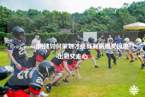 海口团建如何策划才能既有高度又接地气出彩又走心