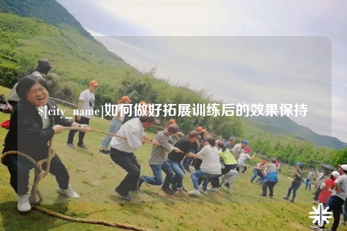 海口如何做好拓展训练后的效果保持